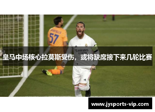 皇马中场核心拉莫斯受伤，或将缺席接下来几轮比赛