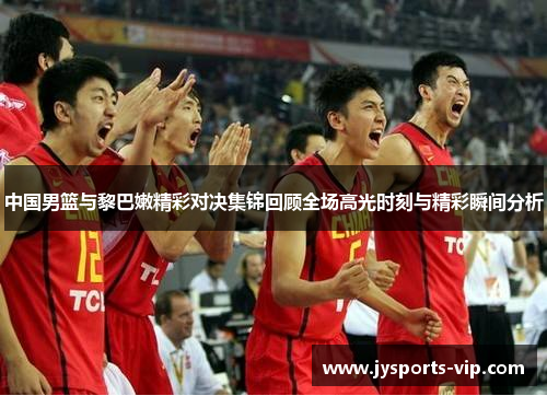 中国男篮与黎巴嫩精彩对决集锦回顾全场高光时刻与精彩瞬间分析