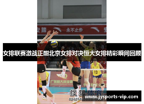 女排联赛激战正酣北京女排对决恒大女排精彩瞬间回顾